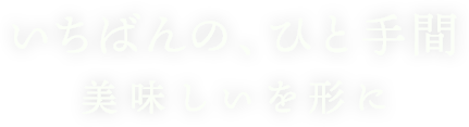 いちばんのひと手間 美味しいを形に